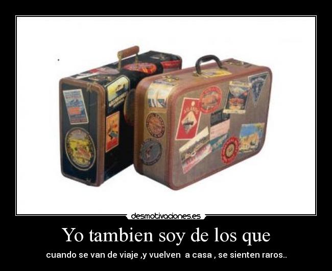 Yo tambien soy de los que - cuando se van de viaje ,y vuelven a casa , se sienten raros..