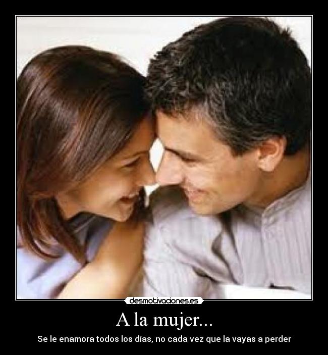 A la mujer... - Se le enamora todos los días, no cada vez que la vayas a perder