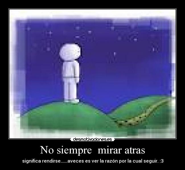 No siempre  mirar atras - significa rendirse......aveces es ver la razón por la cual seguir. :3