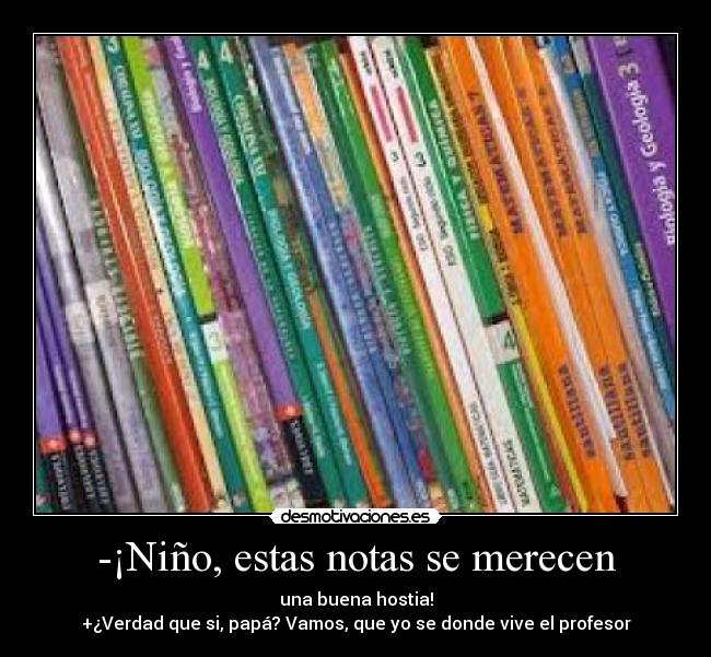 -¡Niño, estas notas se merecen - una buena hostia!
+¿Verdad que si, papá? Vamos, que yo se donde vive el profesor