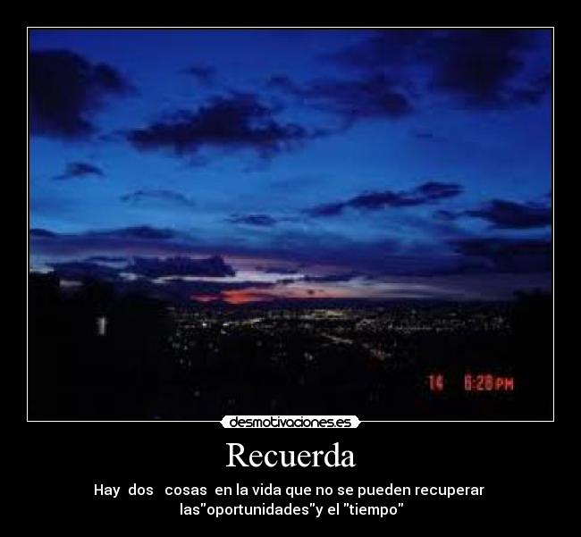 Recuerda - Hay  dos   cosas  en la vida que no se pueden recuperar 
lasoportunidadesy el tiempo