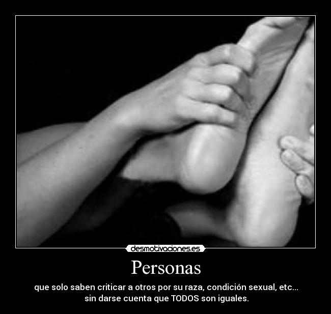 Personas - que solo saben criticar a otros por su raza, condición sexual, etc...
sin darse cuenta que TODOS son iguales.