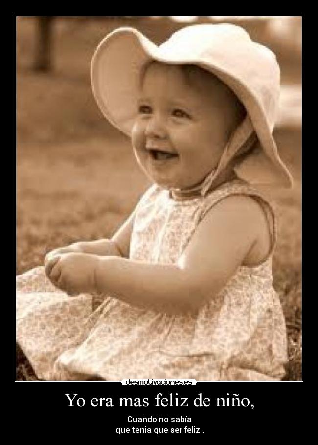 Yo era mas feliz de niño, - Cuando no sabía
que tenia que ser feliz .