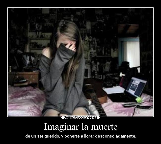 Imaginar la muerte - de un ser querido, y ponerte a llorar desconsoladamente.