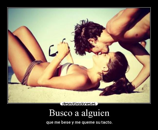 Busco a alguien - que me bese y me queme su tacto.