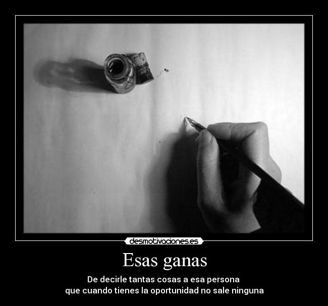 Esas ganas - De decirle tantas cosas a esa persona 
que cuando tienes la oportunidad no sale ninguna