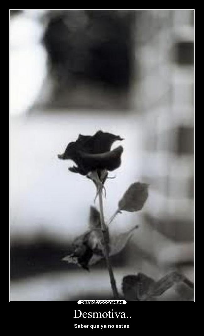 Desmotiva.. - Saber que ya no estas.
