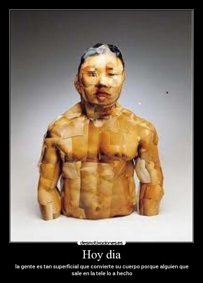 Hoy dia - la gente es tan superficial que convierte su cuerpo porque alguien que
sale en la tele lo a hecho