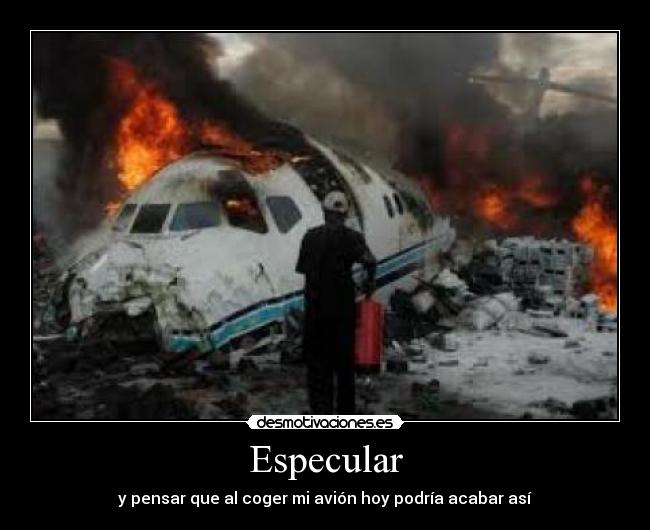 Especular - y pensar que al coger mi avión hoy podría acabar así
