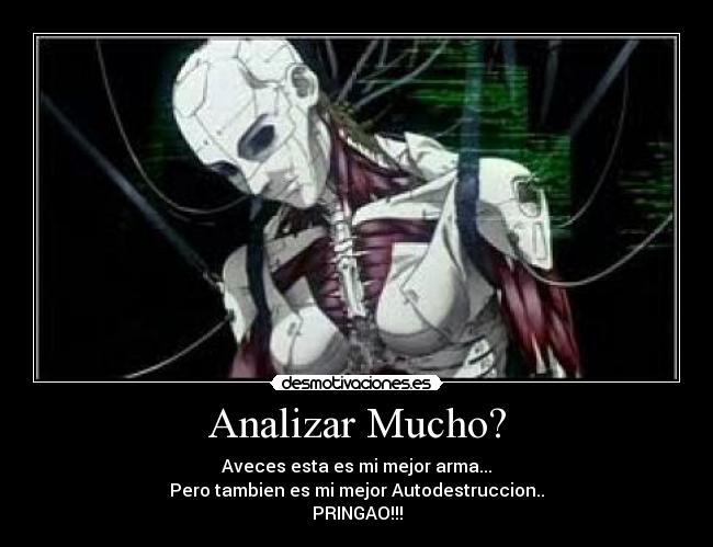 Analizar Mucho? - Aveces esta es mi mejor arma...
Pero tambien es mi mejor Autodestruccion..
PRINGAO!!!