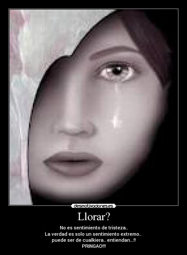 Llorar? - No es sentimiento de tristeza..
La verdad es solo un sentimiento extremo..
puede ser de cualkiera.. entiendan...!!
PRINGAO!!!