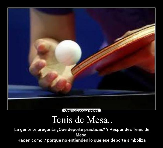 Tenis de Mesa.. - La gente te pregunta ¿Que deporte practicas? Y Respondes Tenis de Mesa 
Hacen como :/ porque no entienden lo que ese deporte simboliza