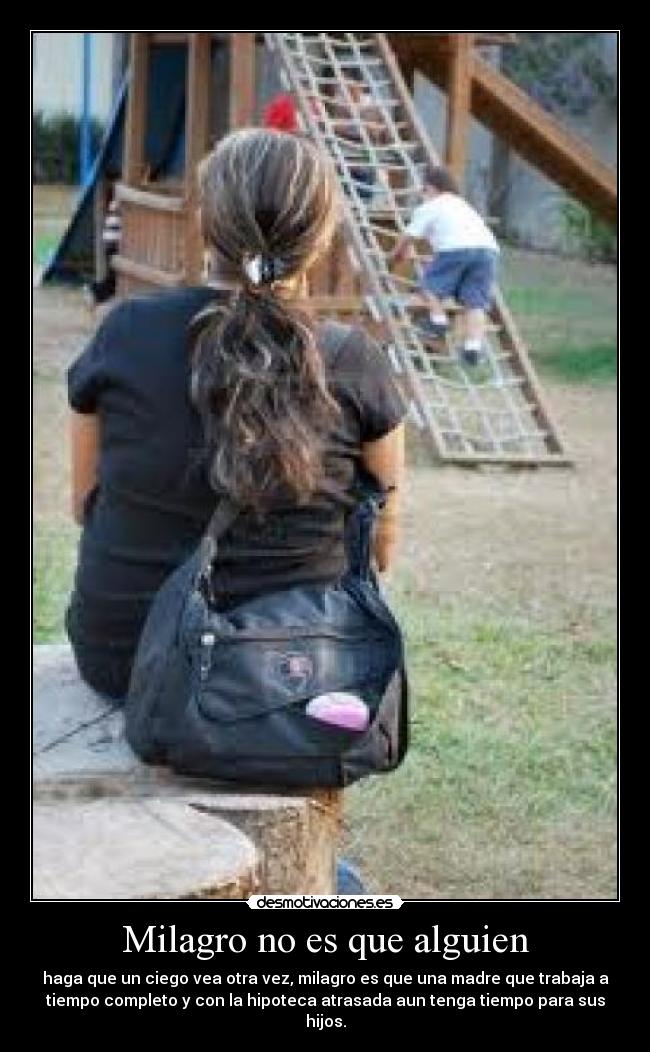 Milagro no es que alguien - haga que un ciego vea otra vez, milagro es que una madre que trabaja a
tiempo completo y con la hipoteca atrasada aun tenga tiempo para sus
hijos.