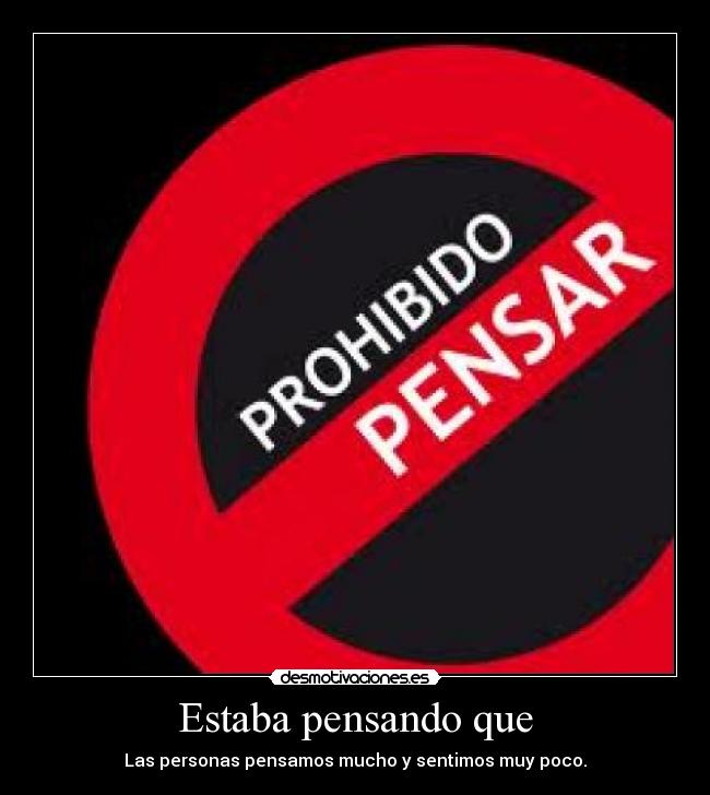 Estaba pensando que - Las personas pensamos mucho y sentimos muy poco.