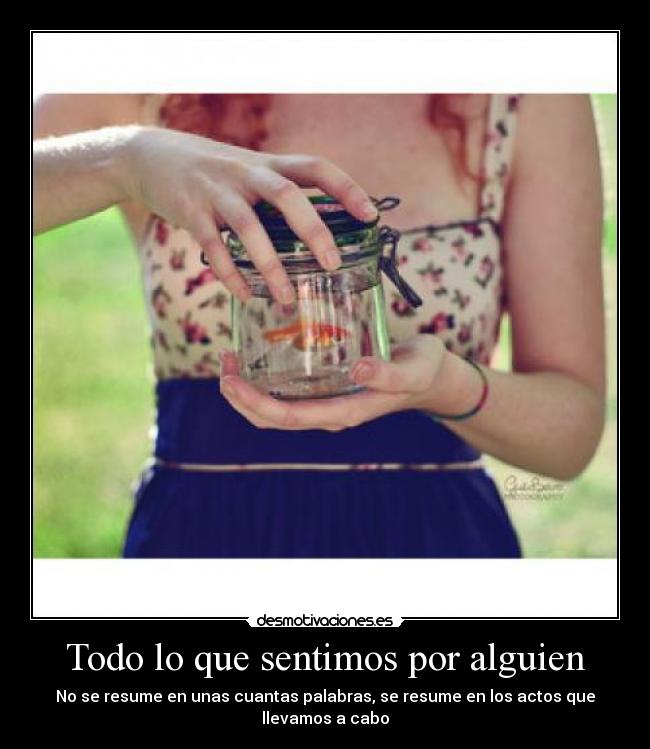 Todo lo que sentimos por alguien - No se resume en unas cuantas palabras, se resume en los actos que llevamos a cabo