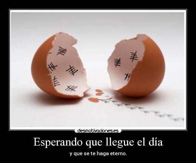 Esperando que llegue el día - y que se te haga eterno.
