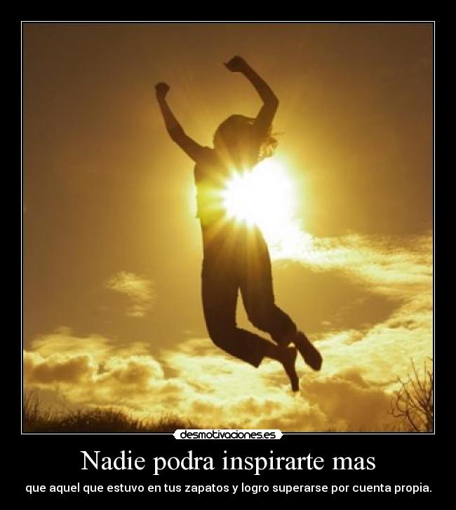 Nadie podra inspirarte mas - que aquel que estuvo en tus zapatos y logro superarse por cuenta propia.
