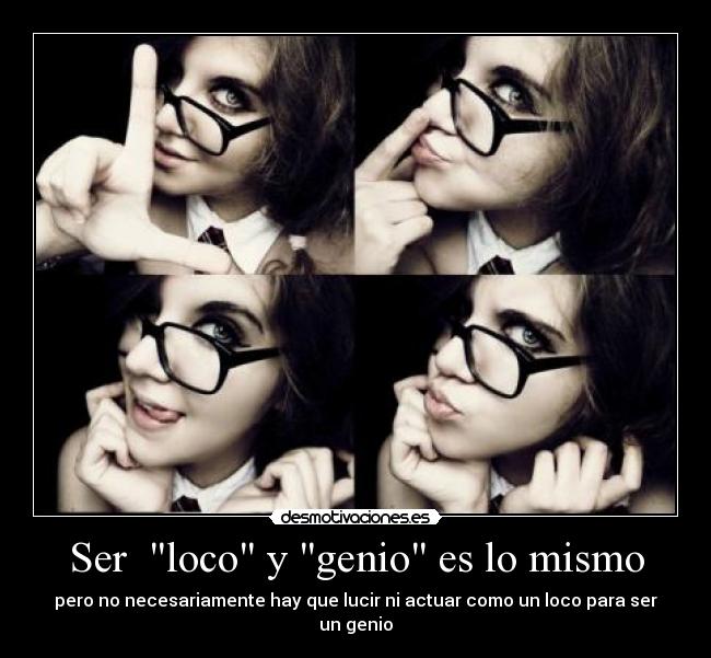 Ser loco y genio es lo mismo - pero no necesariamente hay que lucir ni actuar como un loco para ser un genio