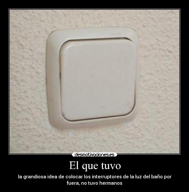 El que tuvo - la grandiosa idea de colocar los interruptores de la luz del baño por
fuera, no tuvo hermanos