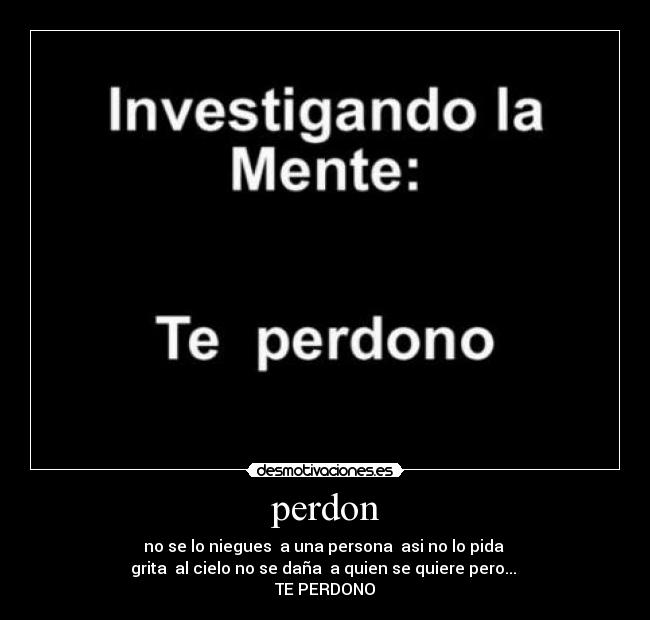 perdon - no se lo niegues  a una persona  asi no lo pida 
grita  al cielo no se daña  a quien se quiere pero... 
TE PERDONO
