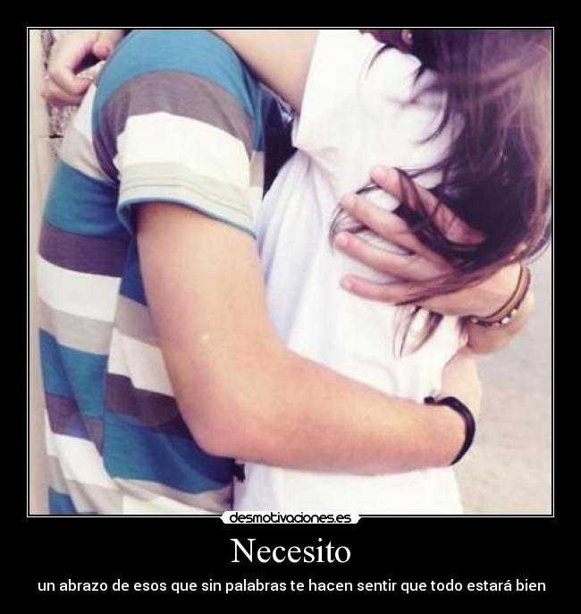 Necesito - un abrazo de esos que sin palabras te hacen sentir que todo estará bien