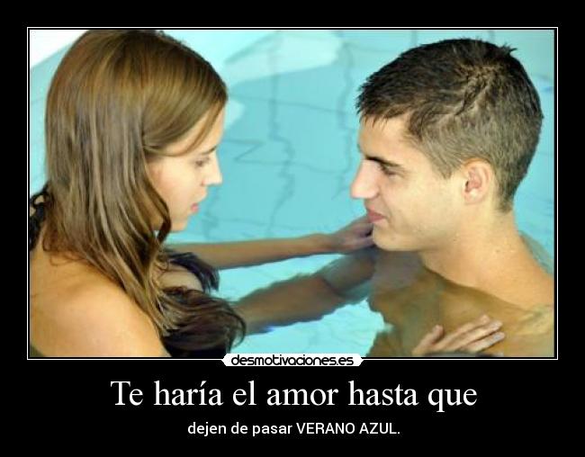 Te haría el amor hasta que - dejen de pasar VERANO AZUL.