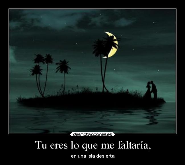 Tu eres lo que me faltaría, - en una isla desierta