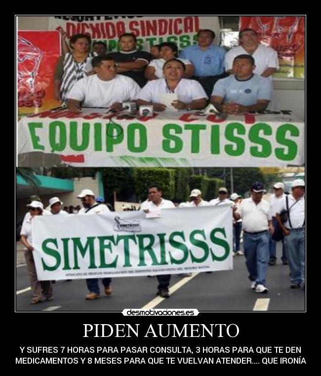 PIDEN AUMENTO - Y SUFRES 7 HORAS PARA PASAR CONSULTA, 3 HORAS PARA QUE TE DEN
MEDICAMENTOS Y 8 MESES PARA QUE TE VUELVAN ATENDER.... QUE IRONÍA