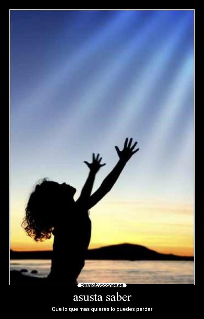 asusta saber - Que lo que mas quieres lo puedes perder