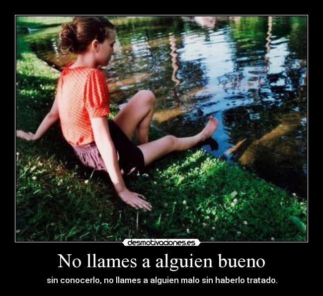 No llames a alguien bueno - sin conocerlo, no llames a alguien malo sin haberlo tratado.