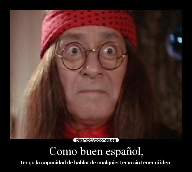 Como buen español, - tengo la capacidad de hablar de cualquier tema sin tener ni idea.