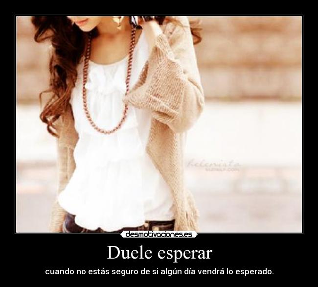 Duele esperar - cuando no estás seguro de si algún día vendrá lo esperado.