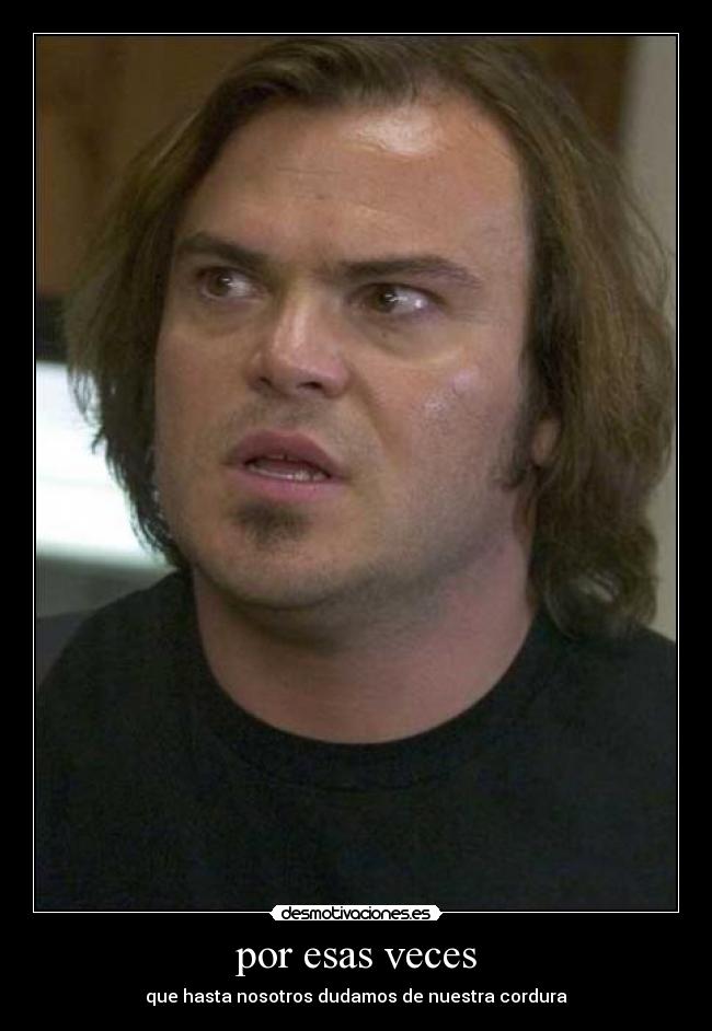 por esas veces - que hasta nosotros dudamos de nuestra cordura