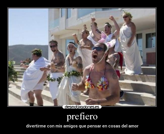 prefiero - divertirme con mis amigos que pensar en cosas del amor