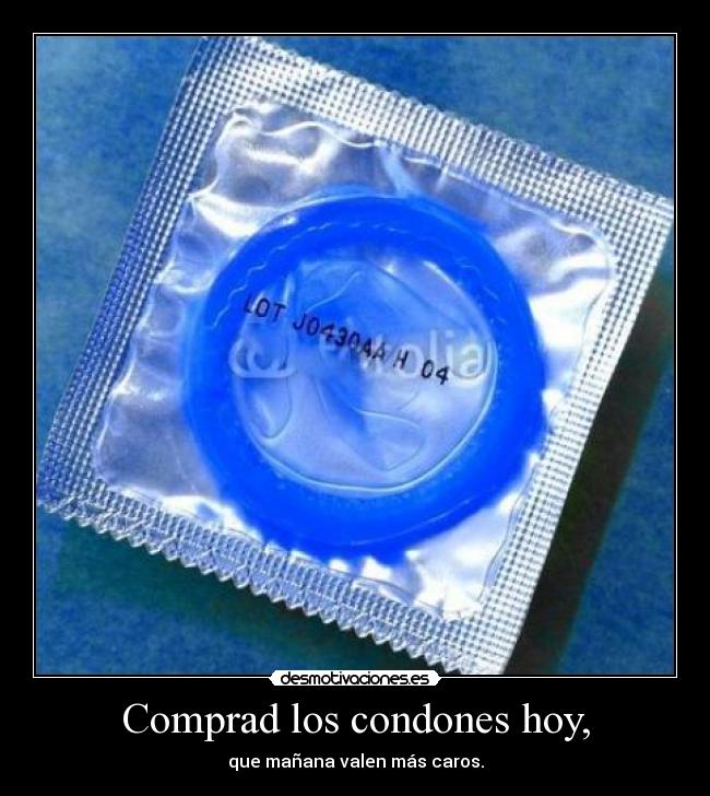 Comprad los condones hoy, - que mañana valen más caros.