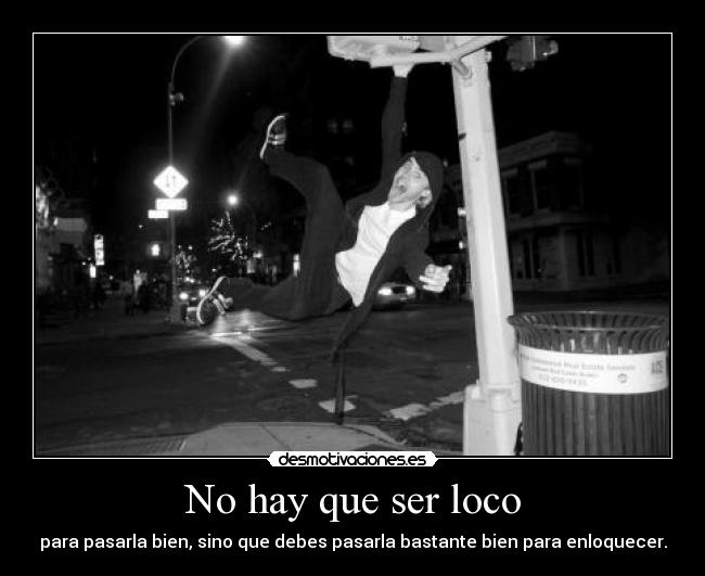 No hay que ser loco - para pasarla bien, sino que debes pasarla bastante bien para enloquecer.