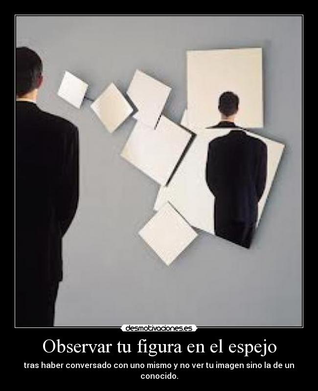 Observar tu figura en el espejo - tras haber conversado con uno mismo y no ver tu imagen sino la de un conocido.