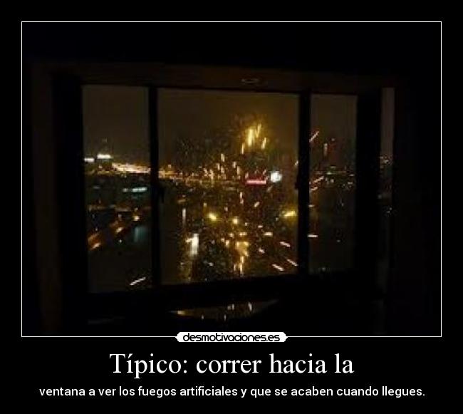 Típico: correr hacia la - ventana a ver los fuegos artificiales y que se acaben cuando llegues.