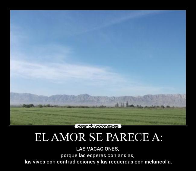EL AMOR SE PARECE A: - LAS VACACIONES, 
porque las esperas con ansias, 
las vives con contradicciones y las recuerdas con melancolía.