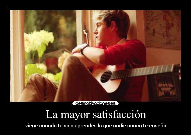 La mayor satisfacción - viene cuando tú solo aprendes lo que nadie nunca te enseñó
