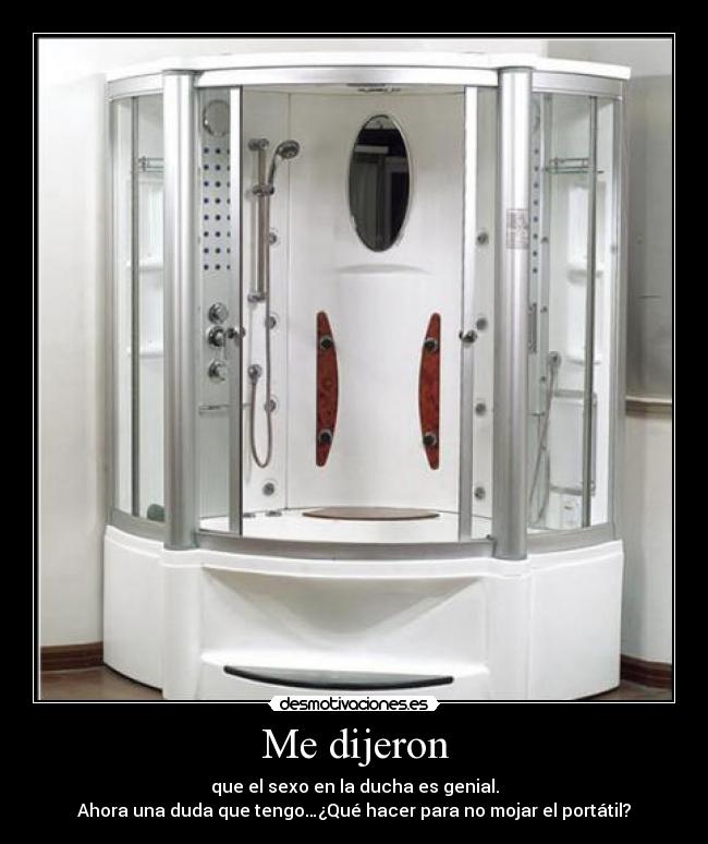 Me dijeron - que el sexo en la ducha es genial.
Ahora una duda que tengo…¿Qué hacer para no mojar el portátil?