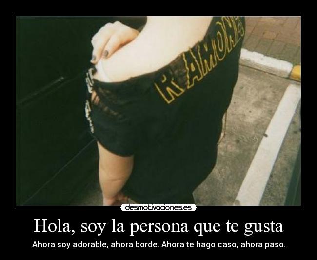 Hola, soy la persona que te gusta - Ahora soy adorable, ahora borde. Ahora te hago caso, ahora paso.