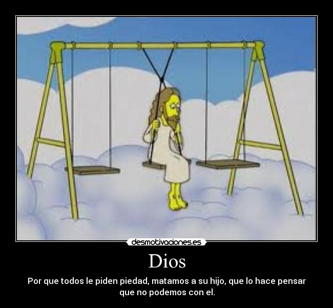 Dios - Por que todos le piden piedad, matamos a su hijo, que lo hace pensar
que no podemos con el.