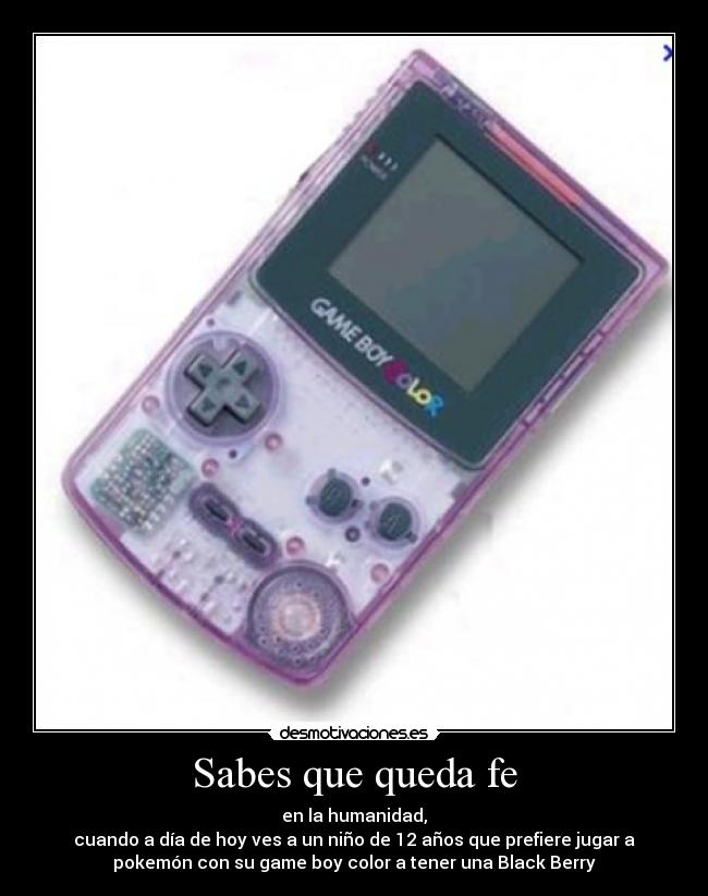 Sabes que queda fe - en la humanidad,
cuando a día de hoy ves a un niño de 12 años que prefiere jugar a
pokemón con su game boy color a tener una Black Berry