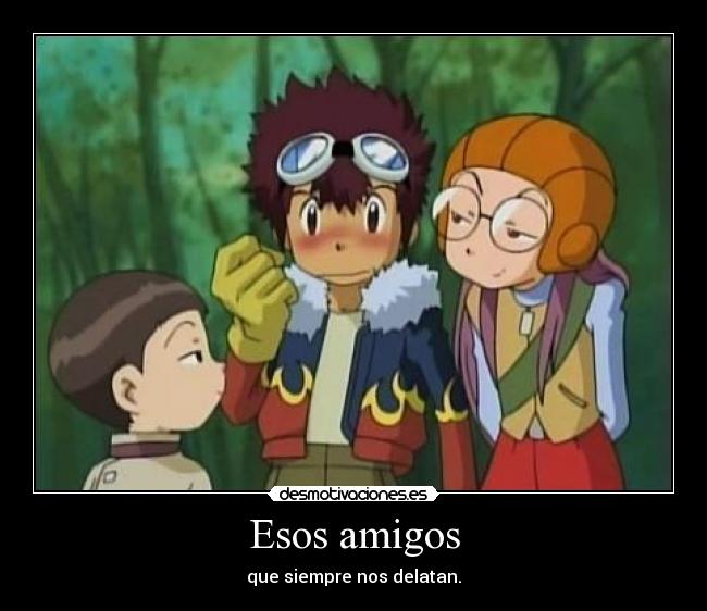 Esos amigos - que siempre nos delatan.