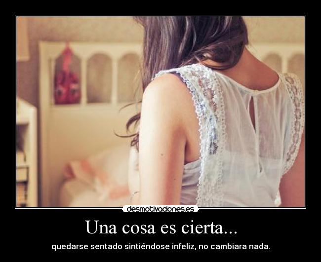 Una cosa es cierta... - quedarse sentado sintiéndose infeliz, no cambiara nada.