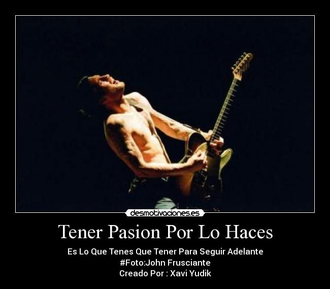 Tener Pasion Por Lo Haces - Es Lo Que Tenes Que Tener Para Seguir Adelante
#Foto:John Frusciante
Creado Por : Xavi Yudik