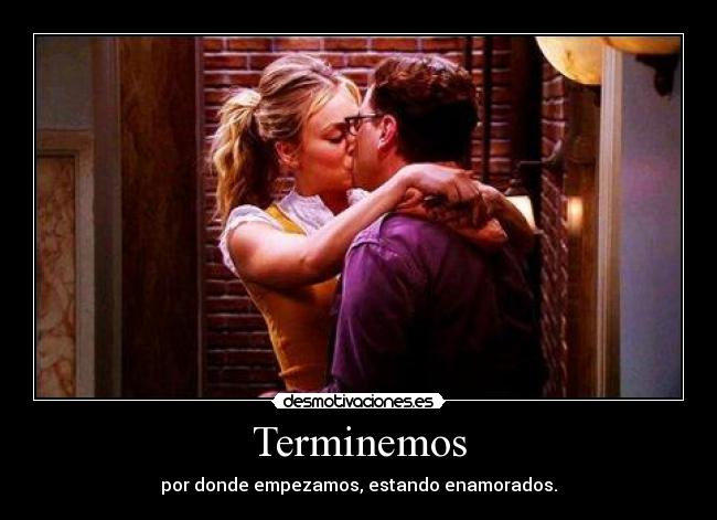 Terminemos - por donde empezamos, estando enamorados.