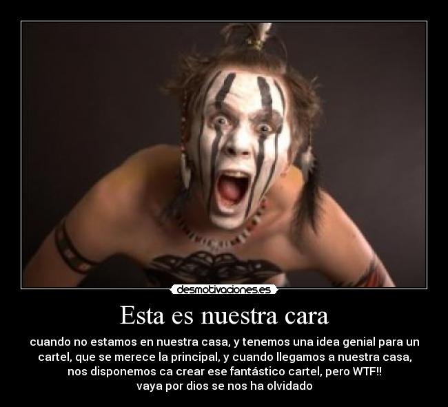 Esta es nuestra cara - cuando no estamos en nuestra casa, y tenemos una idea genial para un
cartel, que se merece la principal, y cuando llegamos a nuestra casa,
nos disponemos ca crear ese fantástico cartel, pero WTF!!
vaya por dios se nos ha olvidado