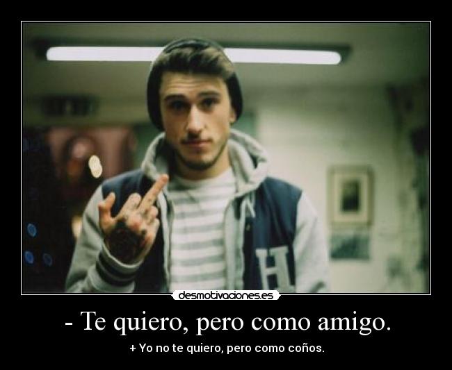 - Te quiero, pero como amigo. - + Yo no te quiero, pero como coños.